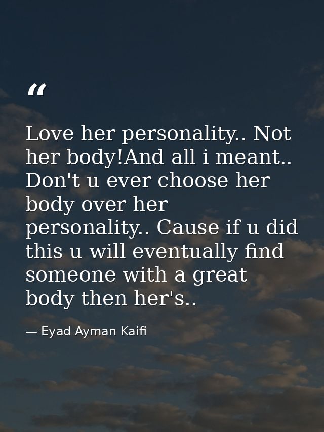 Love her personality.. Not her body!And all i meant.. Don't u ever choose her body over her personality.. Cause if u did — Eyad Ayman Kaifi