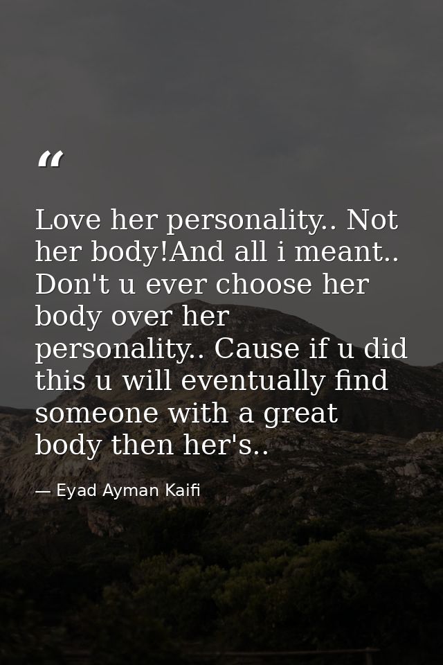 Love her personality.. Not her body!And all i meant.. Don't u ever choose her body over her personality.. Cause if u did — Eyad Ayman Kaifi