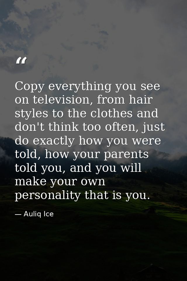 Copy everything you see on television, from hair styles to the clothes and don't think too often, just do exactly how yo — Auliq Ice