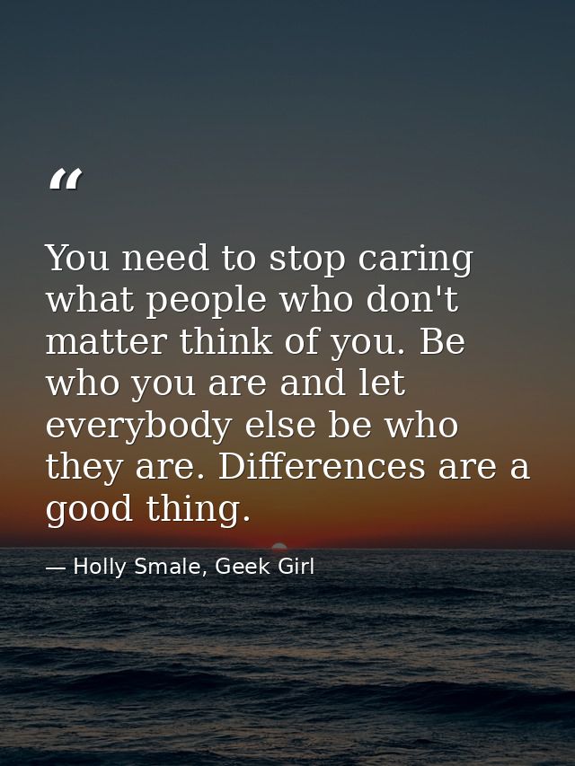 You need to stop caring what people who don't matter think of you. Be who you are and let everybody else be who they are — Holly Smale, Geek Girl