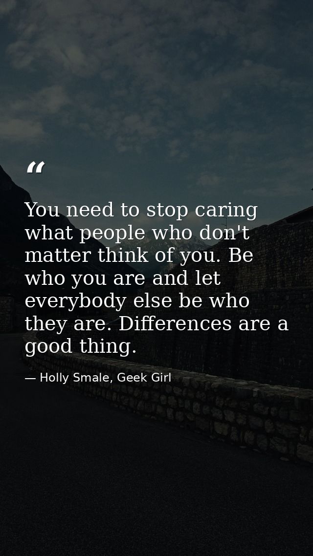 You need to stop caring what people who don't matter think of you. Be who you are and let everybody else be who they are — Holly Smale, Geek Girl