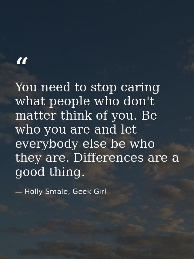 You need to stop caring what people who don't matter think of you. Be who you are and let everybody else be who they are — Holly Smale, Geek Girl