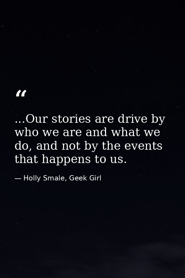...Our stories are drive by who we are and what we do, and not by the events that happens to us. — Holly Smale, Geek Girl