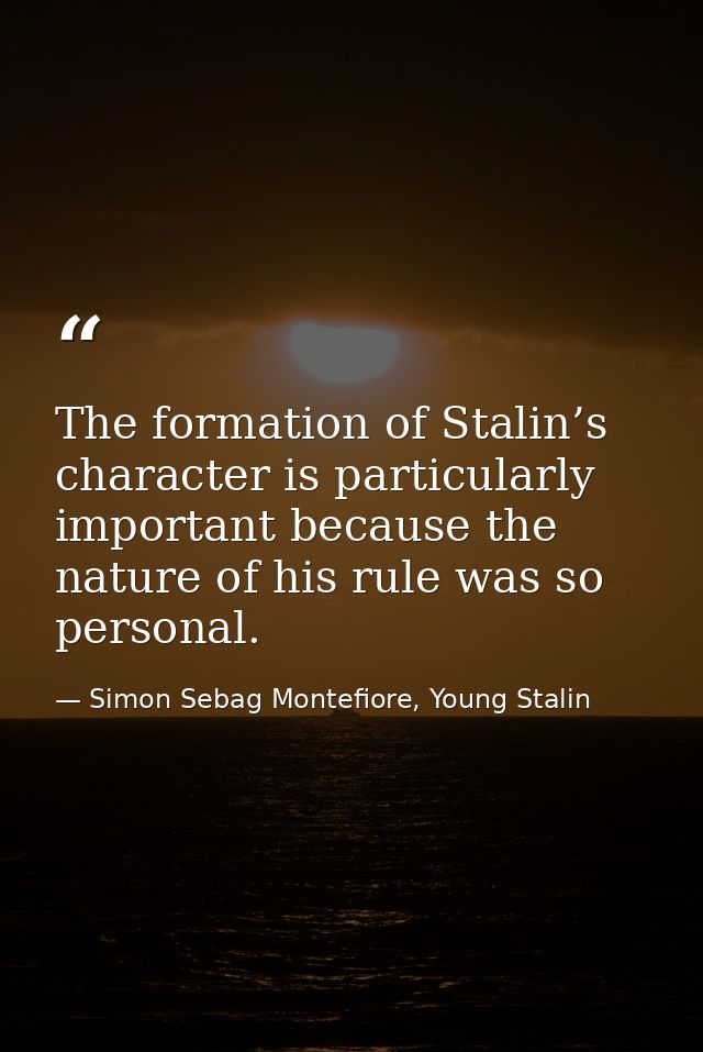 The formation of Stalin’s character is particularly important because the nature of his rule was so personal. — Simon Sebag Montefiore, Young Stalin