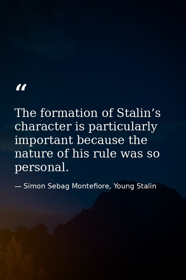 The formation of Stalin’s character is particularly important because the nature of his rule was so personal. — Simon Sebag Montefiore, Young Stalin