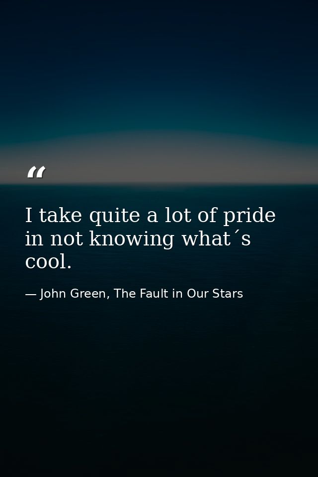 I take quite a lot of pride in not knowing what´s cool. — John Green, The Fault in Our Stars