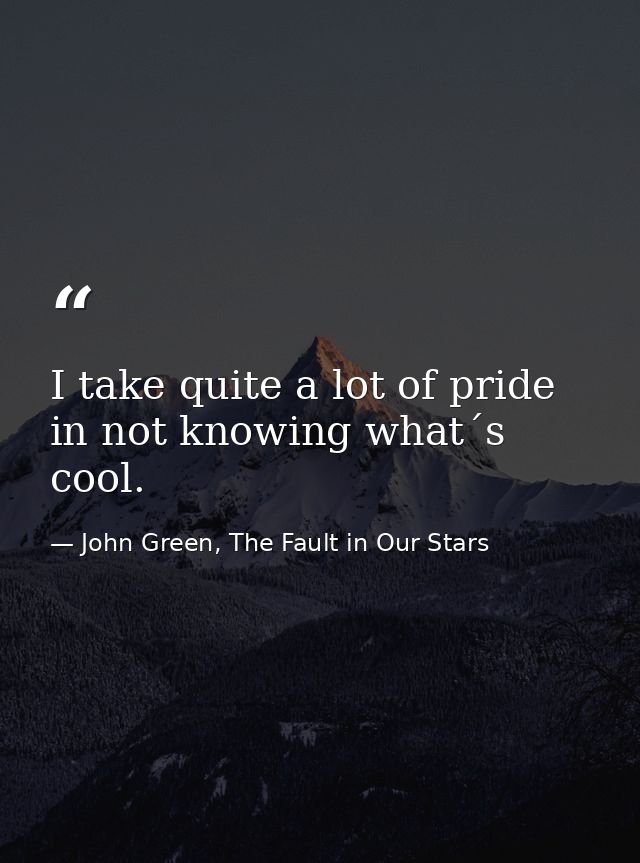 I take quite a lot of pride in not knowing what´s cool. — John Green, The Fault in Our Stars