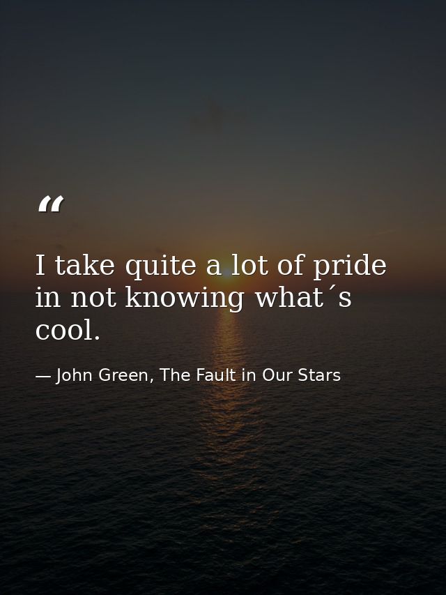 I take quite a lot of pride in not knowing what´s cool. — John Green, The Fault in Our Stars