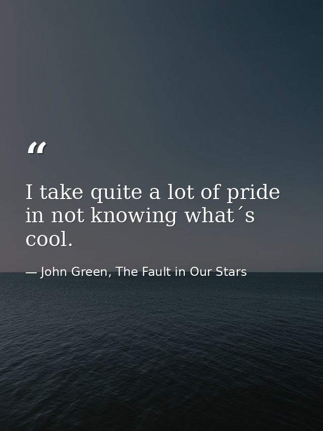 I take quite a lot of pride in not knowing what´s cool. — John Green, The Fault in Our Stars