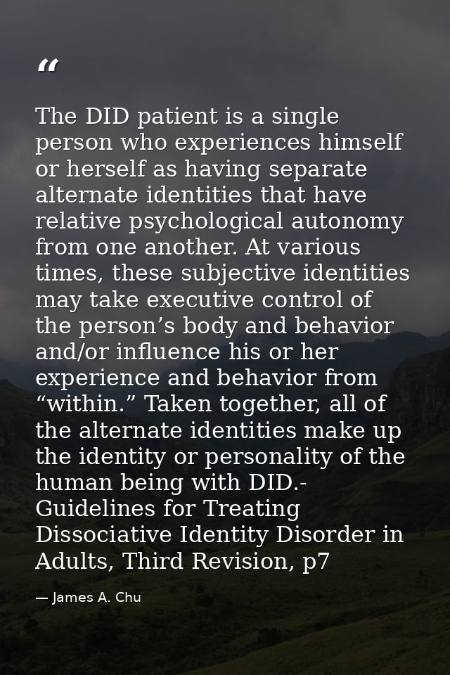 The DID patient is a single person who experiences himself or herself as having separate alternate identities that have  — James A. Chu