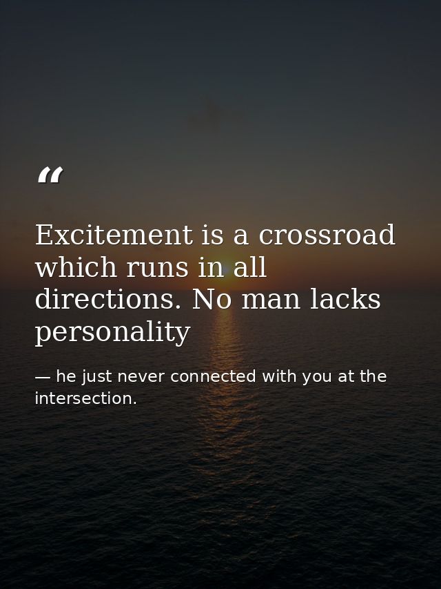 Excitement is a crossroad which runs in all directions. No man lacks personality — he just never connected with you at the intersection.