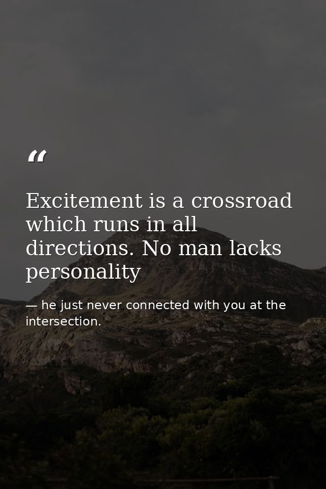 Excitement is a crossroad which runs in all directions. No man lacks personality — he just never connected with you at the intersection.