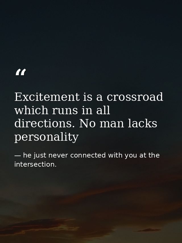 Excitement is a crossroad which runs in all directions. No man lacks personality — he just never connected with you at the intersection.