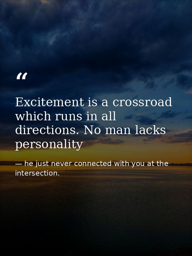 Excitement is a crossroad which runs in all directions. No man lacks personality — he just never connected with you at the intersection.