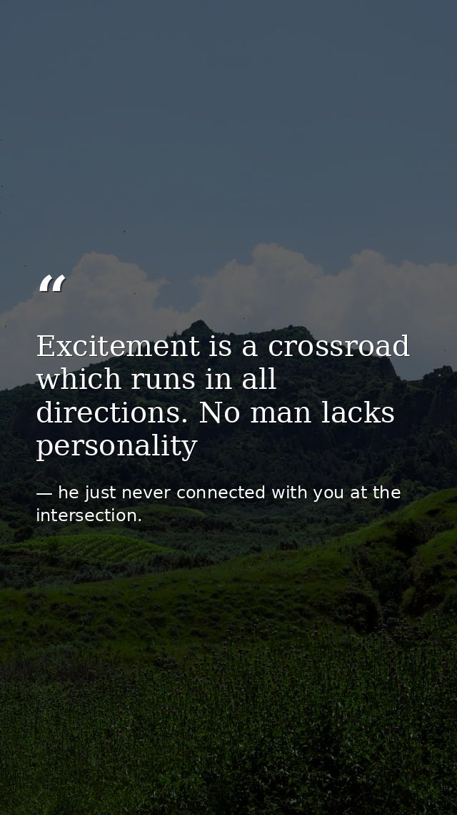 Excitement is a crossroad which runs in all directions. No man lacks personality — he just never connected with you at the intersection.