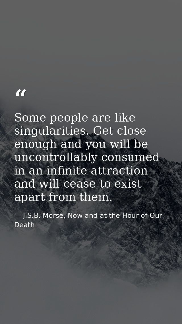 Some people are like singularities. Get close enough and you will be uncontrollably consumed in an infinite attraction a — J.S.B. Morse, Now and at the Hour of Our Death