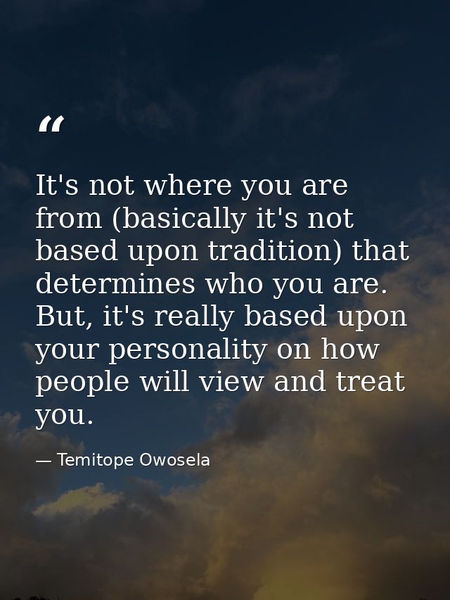 It's not where you are from (basically it's not based upon tradition) that determines who you are. But, it's really base — Temitope Owosela