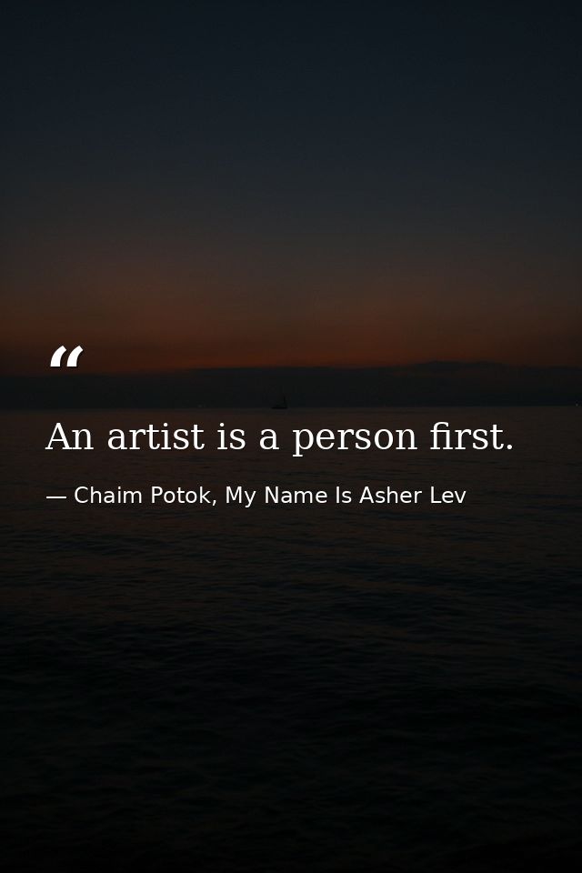 An artist is a person first. — Chaim Potok, My Name Is Asher Lev