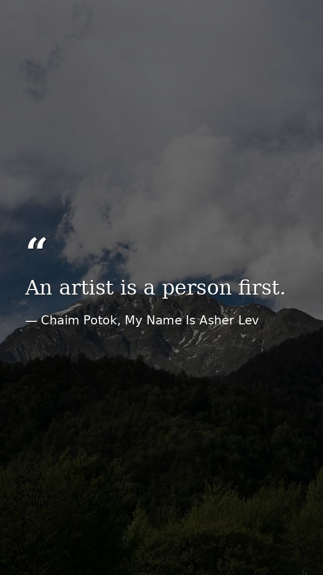 An artist is a person first. — Chaim Potok, My Name Is Asher Lev