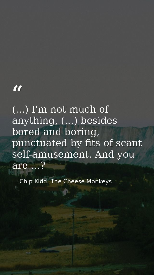 (...) I'm not much of anything, (...) besides bored and boring, punctuated by fits of scant self-amusement. And you are  — Chip Kidd, The Cheese Monkeys