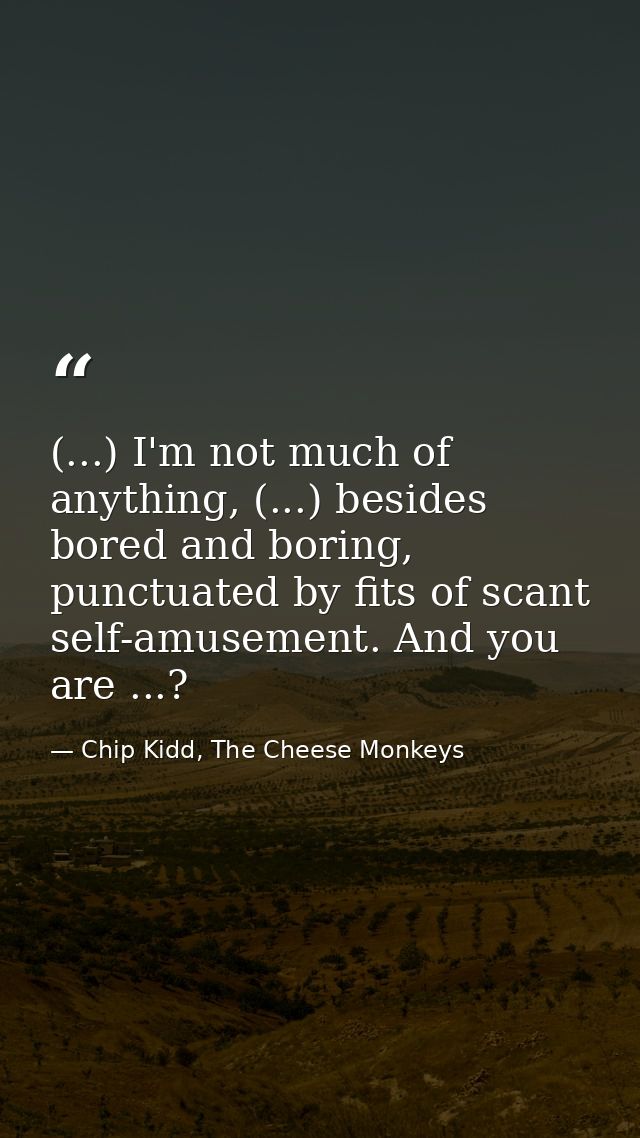 (...) I'm not much of anything, (...) besides bored and boring, punctuated by fits of scant self-amusement. And you are  — Chip Kidd, The Cheese Monkeys