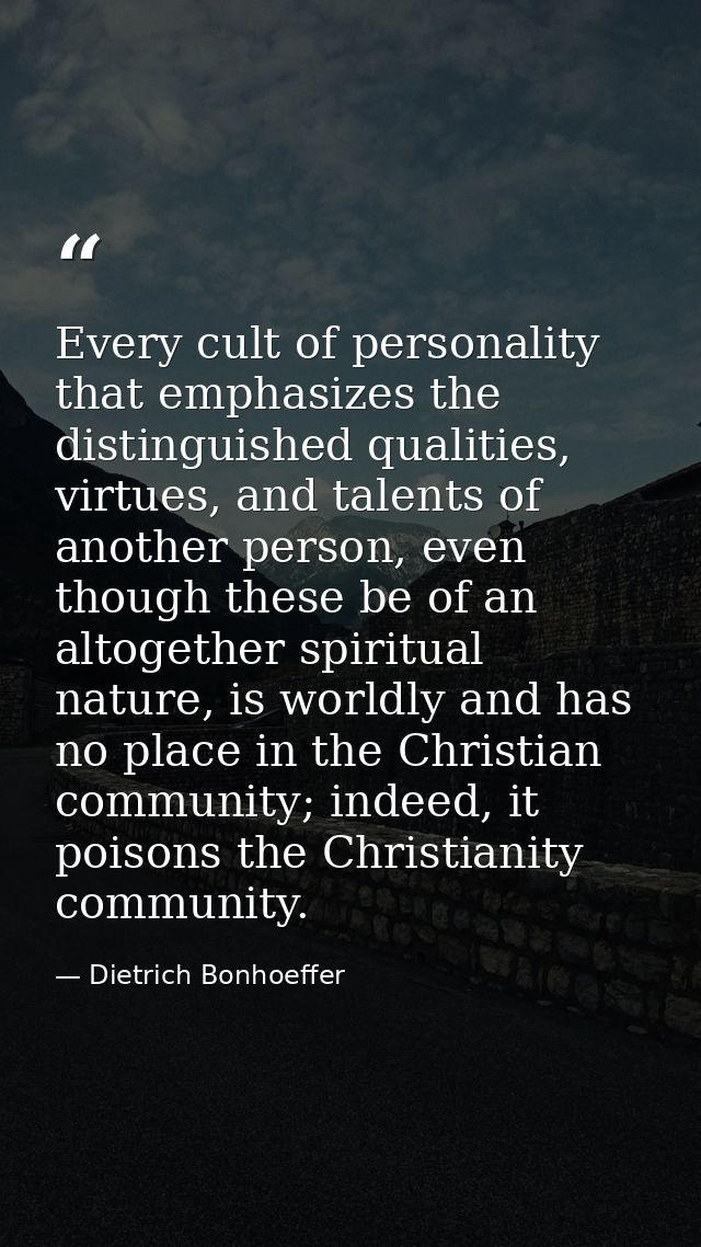 Every cult of personality that emphasizes the distinguished qualities, virtues, and talents of another person, even thou — Dietrich Bonhoeffer
