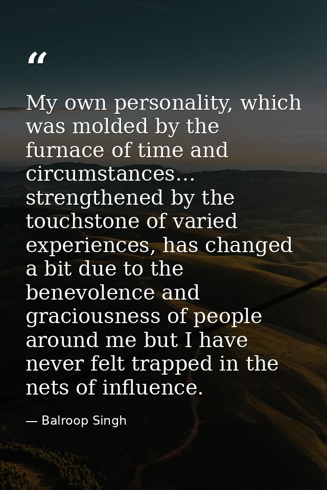 My own personality, which was molded by the furnace of time and circumstances… strengthened by the touchstone of varied  — Balroop Singh