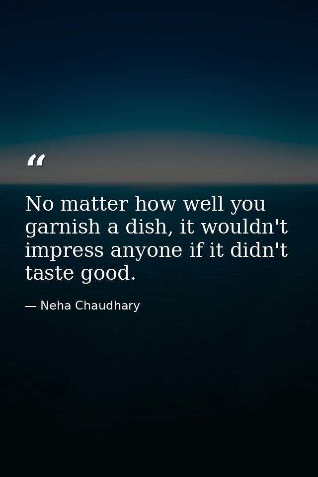 No matter how well you garnish a dish, it wouldn't impress anyone if it didn't taste good. — Neha Chaudhary