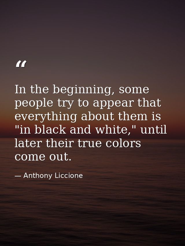 In the beginning, some people try to appear that everything about them is "in black and white," until later their true c — Anthony Liccione