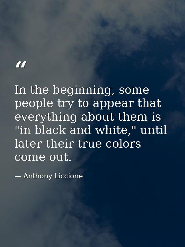 In the beginning, some people try to appear that everything about them is "in black and white," until later their true c — Anthony Liccione