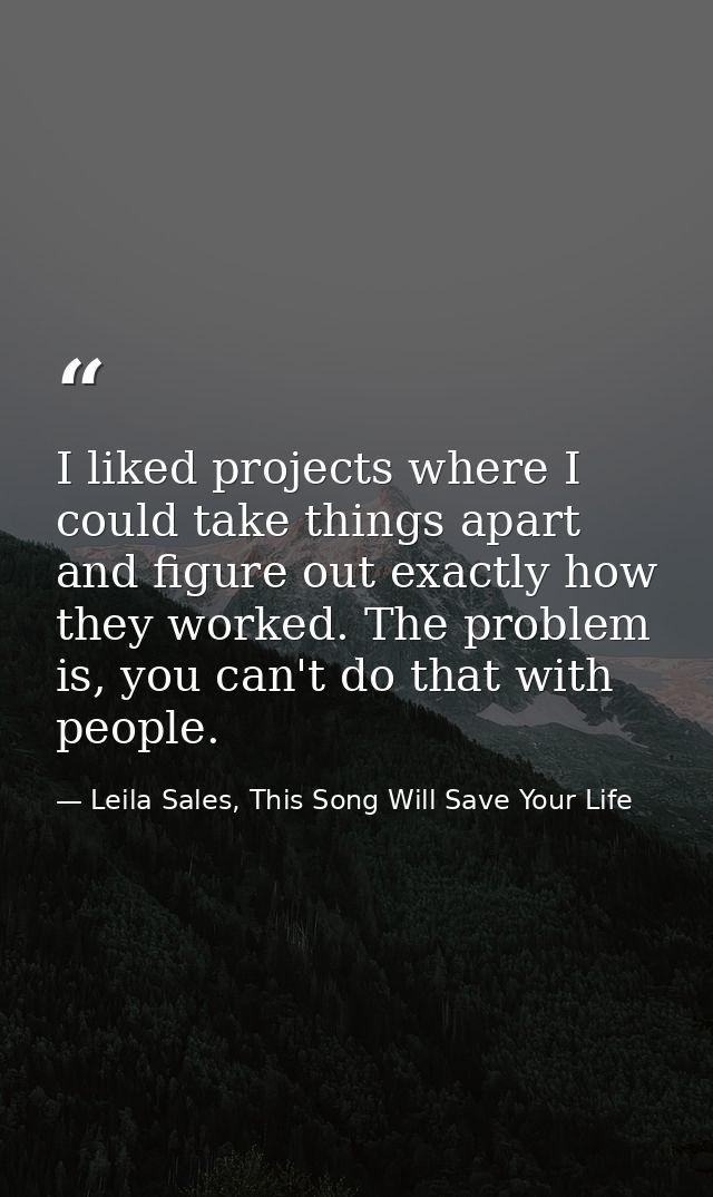 I liked projects where I could take things apart and figure out exactly how they worked. The problem is, you can't do th — Leila Sales, This Song Will Save Your Life