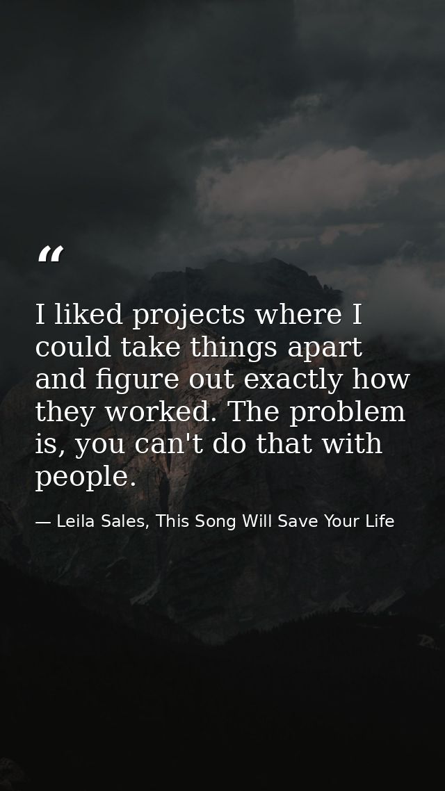 I liked projects where I could take things apart and figure out exactly how they worked. The problem is, you can't do th — Leila Sales, This Song Will Save Your Life