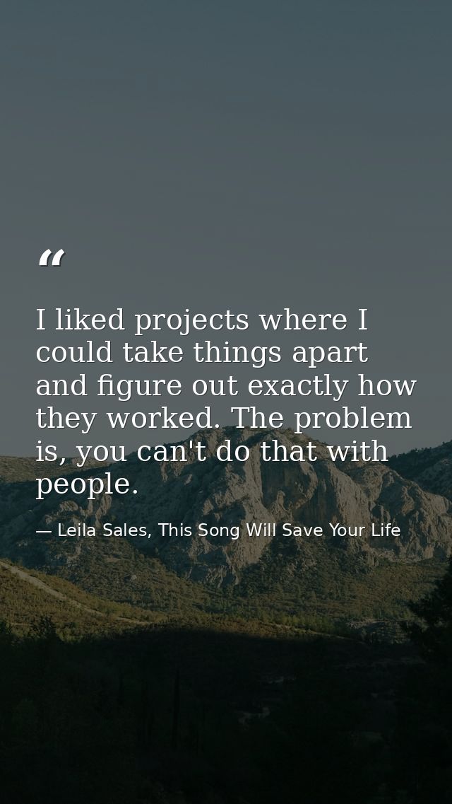 I liked projects where I could take things apart and figure out exactly how they worked. The problem is, you can't do th — Leila Sales, This Song Will Save Your Life