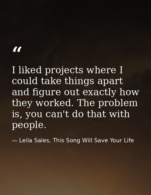I liked projects where I could take things apart and figure out exactly how they worked. The problem is, you can't do th — Leila Sales, This Song Will Save Your Life