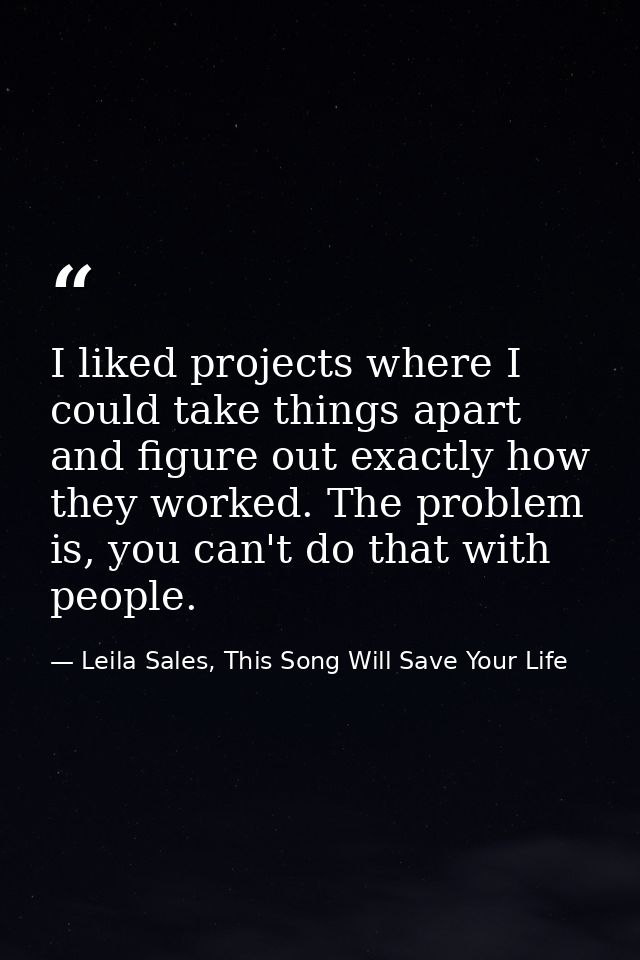I liked projects where I could take things apart and figure out exactly how they worked. The problem is, you can't do th — Leila Sales, This Song Will Save Your Life