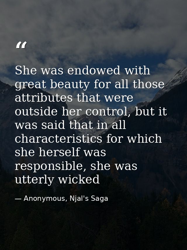 She was endowed with great beauty for all those attributes that were outside her control, but it was said that in all ch — Anonymous, Njal's Saga