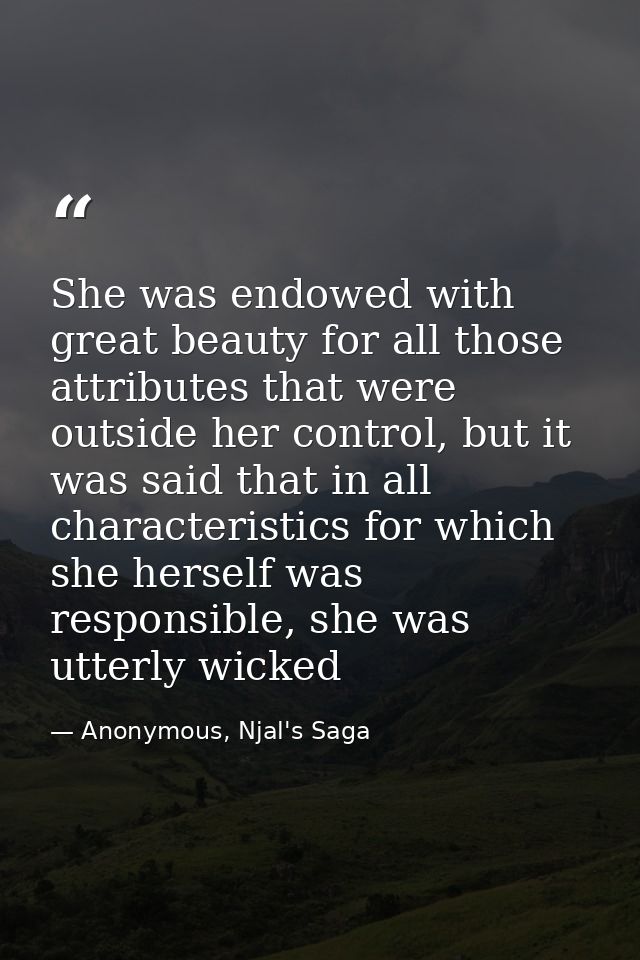She was endowed with great beauty for all those attributes that were outside her control, but it was said that in all ch — Anonymous, Njal's Saga