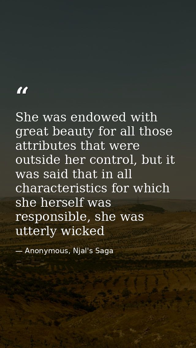 She was endowed with great beauty for all those attributes that were outside her control, but it was said that in all ch — Anonymous, Njal's Saga