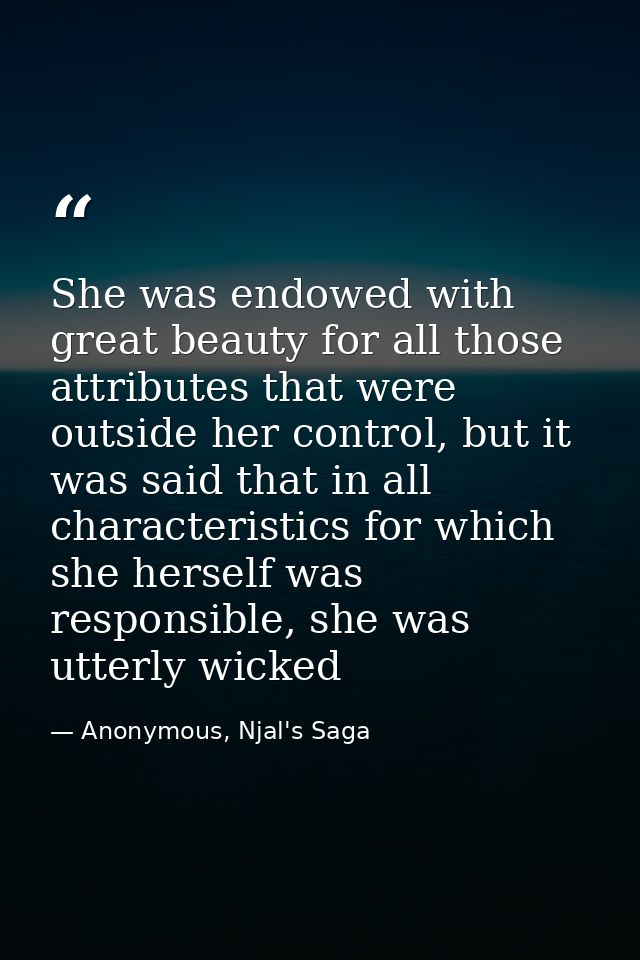 She was endowed with great beauty for all those attributes that were outside her control, but it was said that in all ch — Anonymous, Njal's Saga