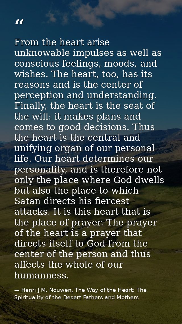 From the heart arise unknowable impulses as well as conscious feelings, moods, and wishes. The heart, too, has its reaso — Henri J.M. Nouwen, The Way of the Heart: The Spirituality of the Desert Fathers and Mothers
