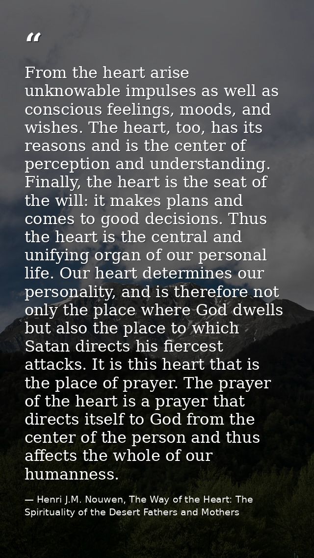 From the heart arise unknowable impulses as well as conscious feelings, moods, and wishes. The heart, too, has its reaso — Henri J.M. Nouwen, The Way of the Heart: The Spirituality of the Desert Fathers and Mothers