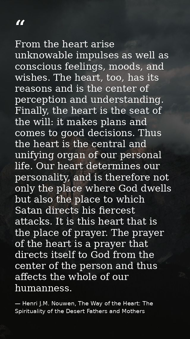 From the heart arise unknowable impulses as well as conscious feelings, moods, and wishes. The heart, too, has its reaso — Henri J.M. Nouwen, The Way of the Heart: The Spirituality of the Desert Fathers and Mothers