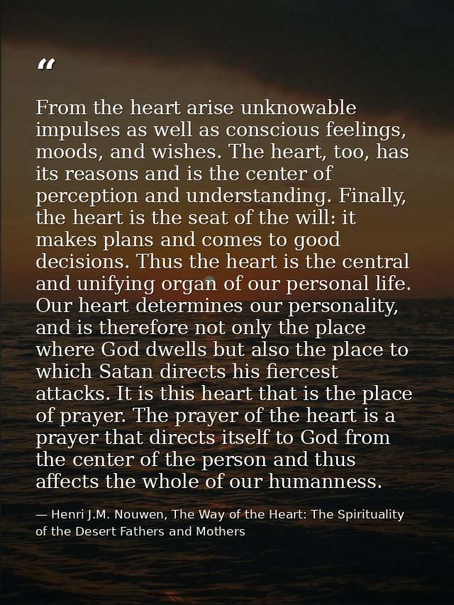 From the heart arise unknowable impulses as well as conscious feelings, moods, and wishes. The heart, too, has its reaso — Henri J.M. Nouwen, The Way of the Heart: The Spirituality of the Desert Fathers and Mothers