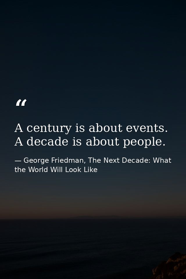 A century is about events. A decade is about people. — George Friedman, The Next Decade: What the World Will Look Like