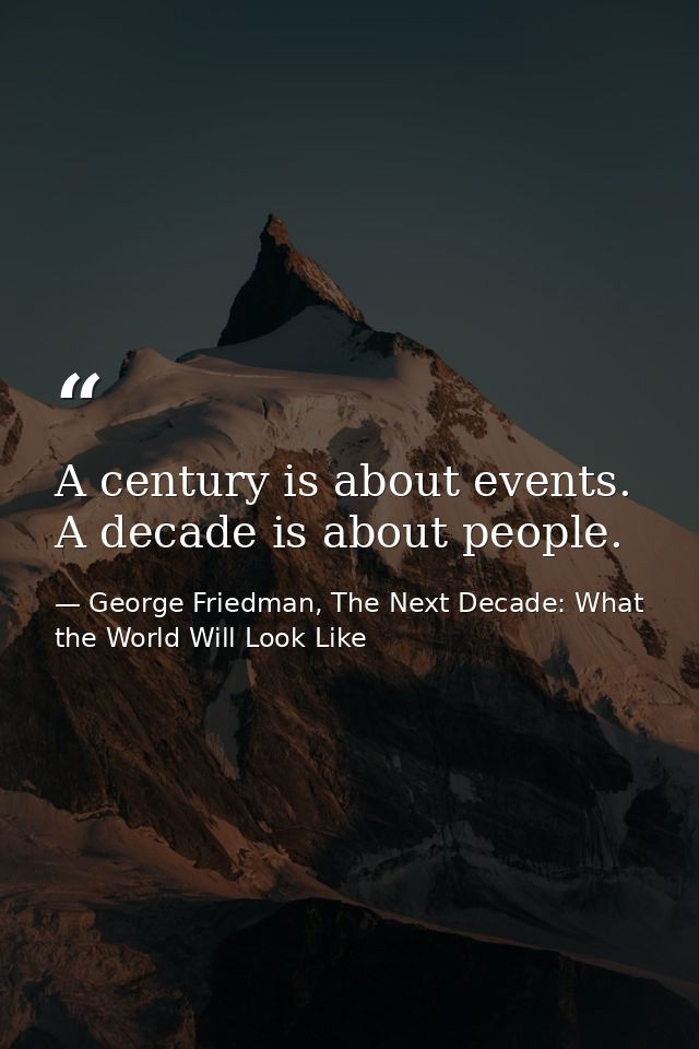 A century is about events. A decade is about people. — George Friedman, The Next Decade: What the World Will Look Like