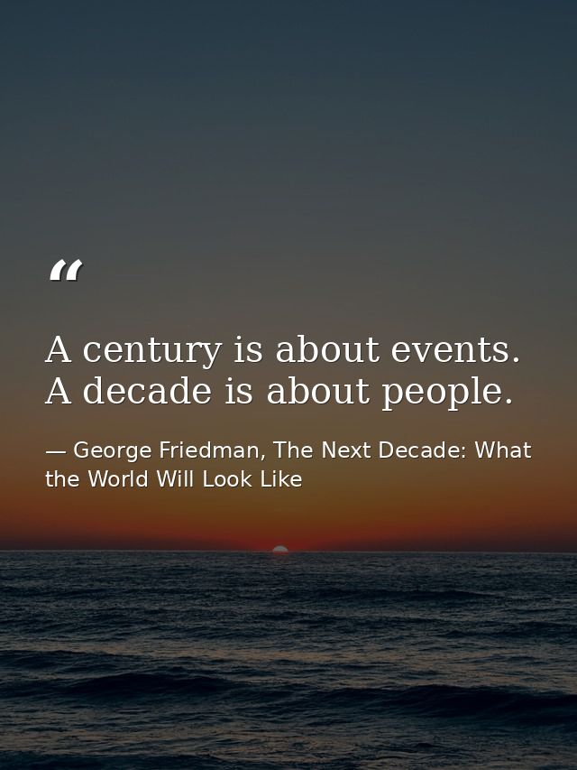 A century is about events. A decade is about people. — George Friedman, The Next Decade: What the World Will Look Like