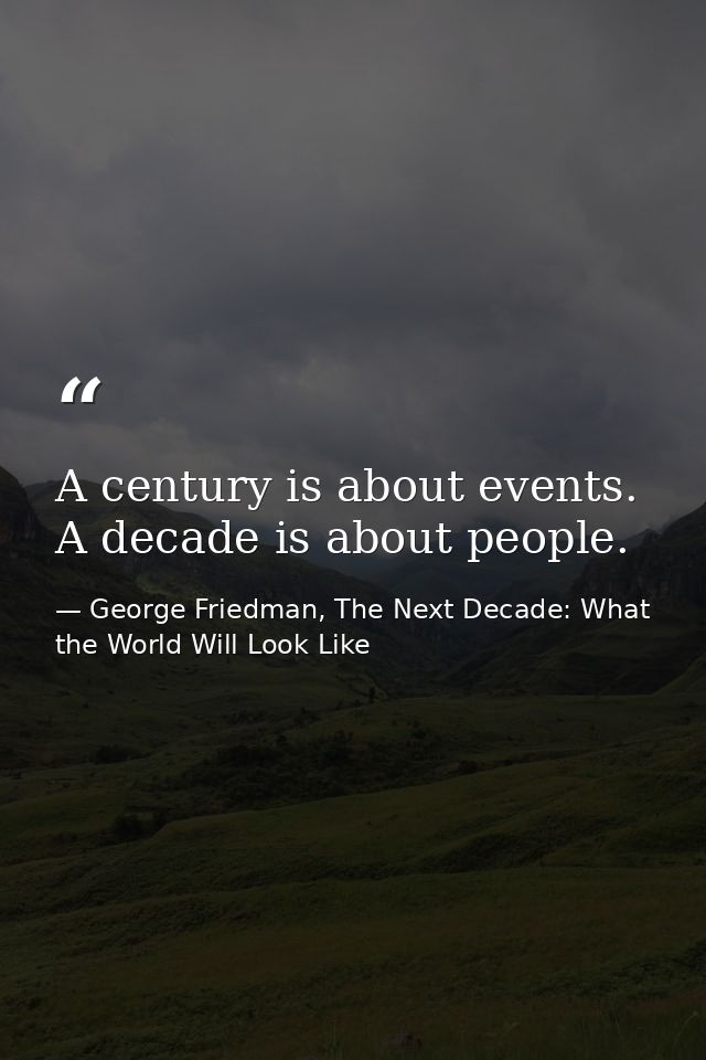A century is about events. A decade is about people. — George Friedman, The Next Decade: What the World Will Look Like