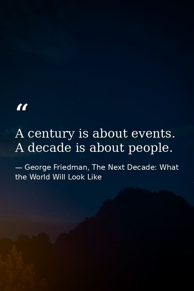 A century is about events. A decade is about people. — George Friedman, The Next Decade: What the World Will Look Like
