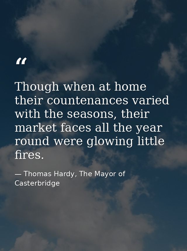 Though when at home their countenances varied with the seasons, their market faces all the year round were glowing littl — Thomas Hardy, The Mayor of Casterbridge