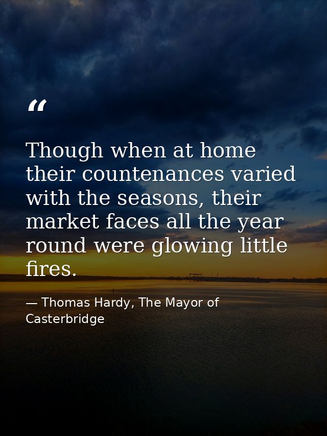 Though when at home their countenances varied with the seasons, their market faces all the year round were glowing littl — Thomas Hardy, The Mayor of Casterbridge